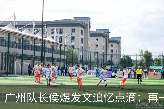 广州队长侯煜发文追忆点滴：再一次喊出为广州而战