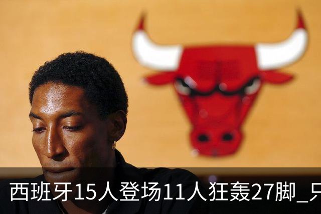 西班牙15人登场11人狂轰27脚 只收获0-0该是谁的锅？